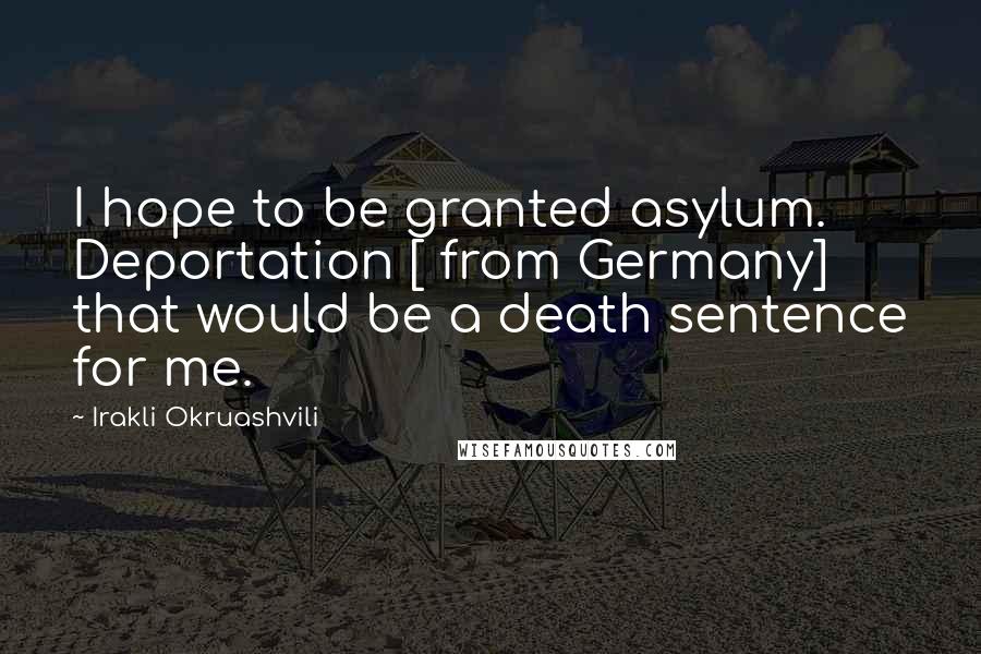 Irakli Okruashvili Quotes: I hope to be granted asylum. Deportation [ from Germany] that would be a death sentence for me.