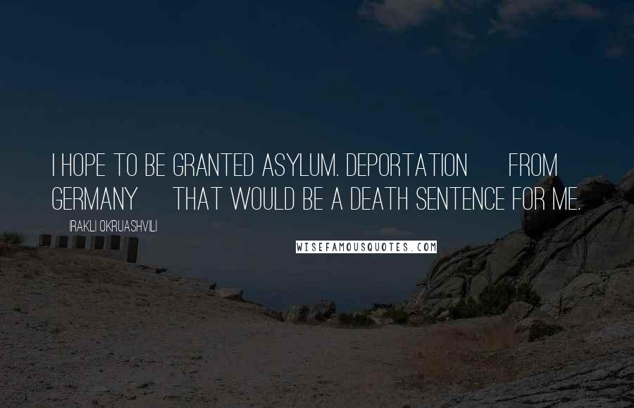 Irakli Okruashvili Quotes: I hope to be granted asylum. Deportation [ from Germany] that would be a death sentence for me.