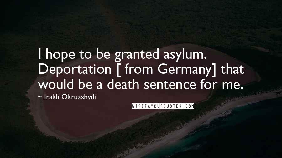 Irakli Okruashvili Quotes: I hope to be granted asylum. Deportation [ from Germany] that would be a death sentence for me.