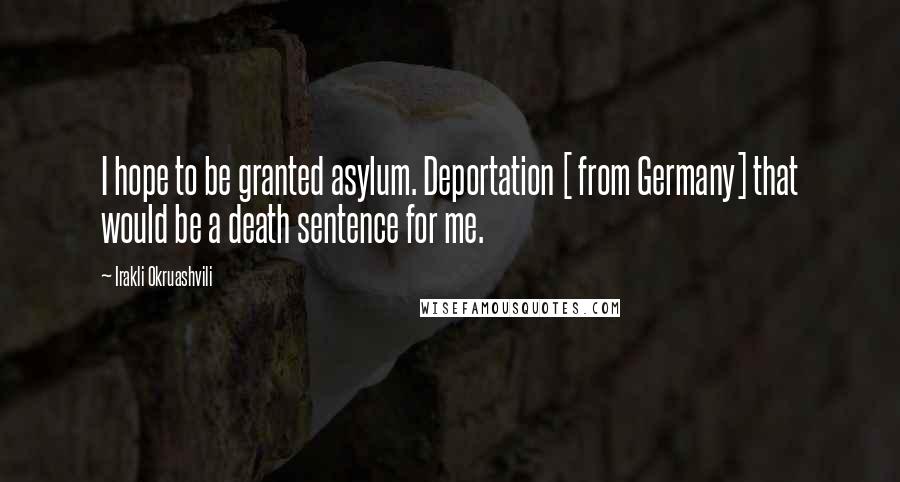 Irakli Okruashvili Quotes: I hope to be granted asylum. Deportation [ from Germany] that would be a death sentence for me.