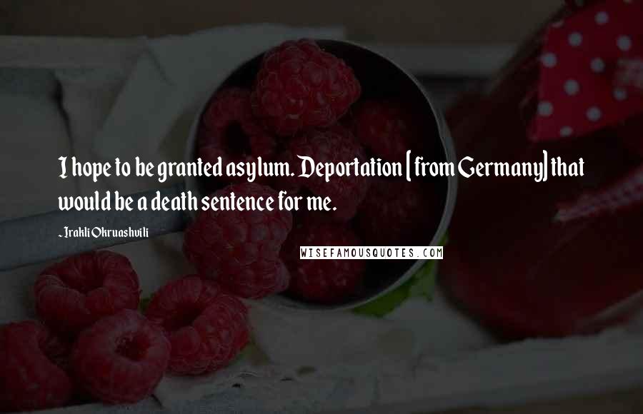 Irakli Okruashvili Quotes: I hope to be granted asylum. Deportation [ from Germany] that would be a death sentence for me.