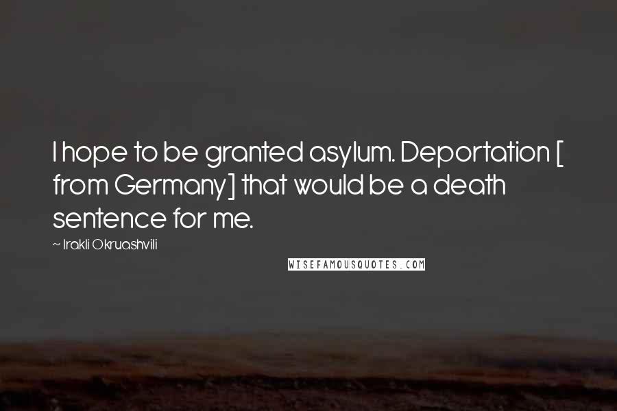 Irakli Okruashvili Quotes: I hope to be granted asylum. Deportation [ from Germany] that would be a death sentence for me.