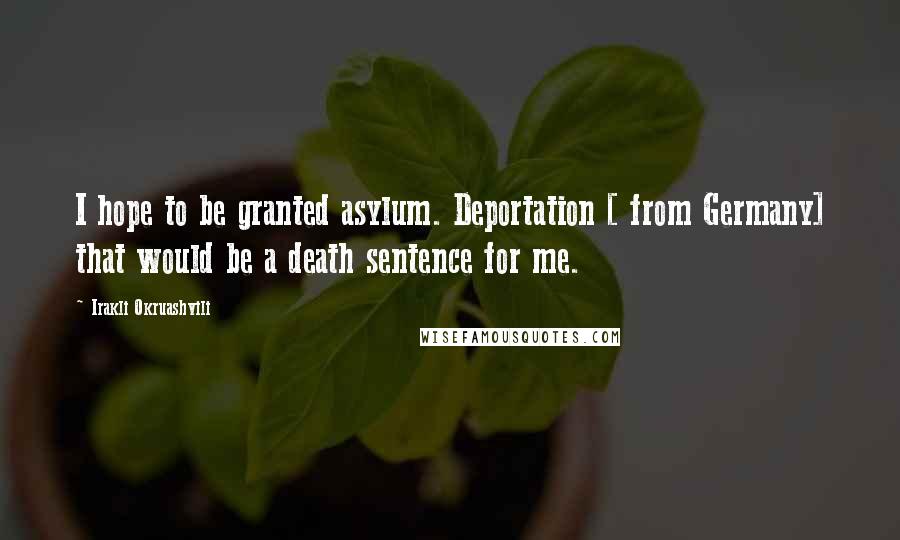 Irakli Okruashvili Quotes: I hope to be granted asylum. Deportation [ from Germany] that would be a death sentence for me.