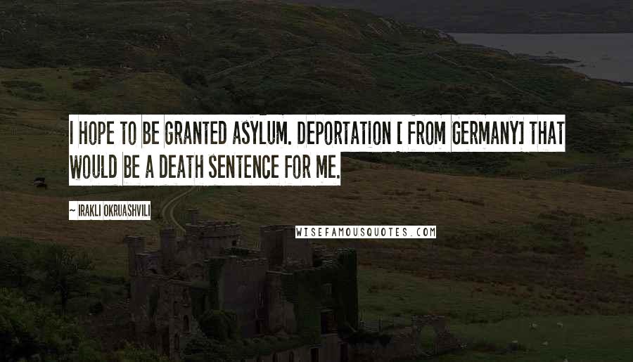 Irakli Okruashvili Quotes: I hope to be granted asylum. Deportation [ from Germany] that would be a death sentence for me.