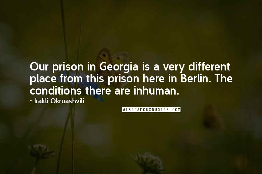 Irakli Okruashvili Quotes: Our prison in Georgia is a very different place from this prison here in Berlin. The conditions there are inhuman.