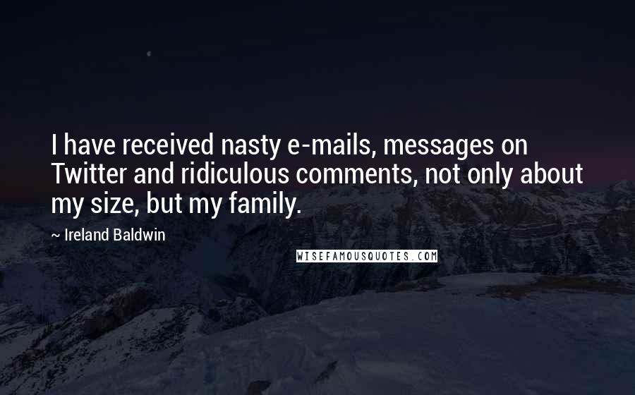 Ireland Baldwin Quotes: I have received nasty e-mails, messages on Twitter and ridiculous comments, not only about my size, but my family.
