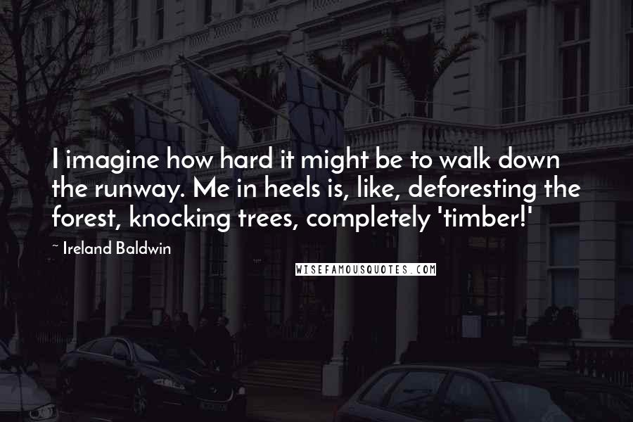 Ireland Baldwin Quotes: I imagine how hard it might be to walk down the runway. Me in heels is, like, deforesting the forest, knocking trees, completely 'timber!'