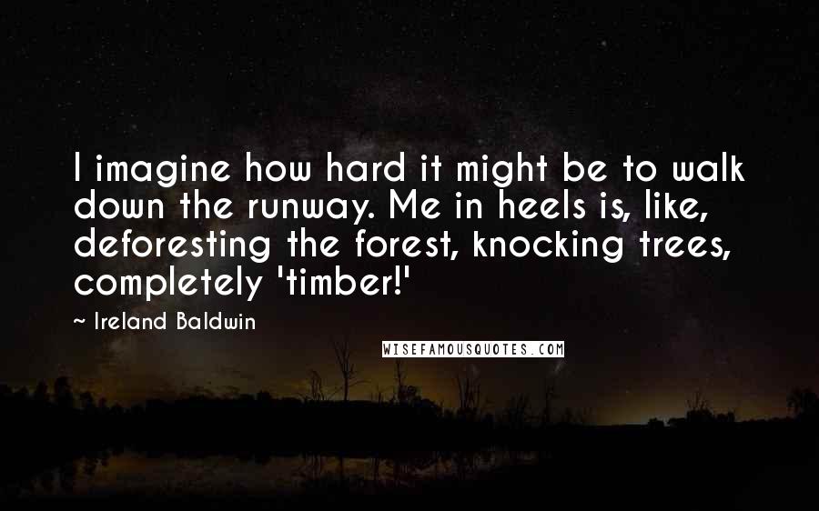 Ireland Baldwin Quotes: I imagine how hard it might be to walk down the runway. Me in heels is, like, deforesting the forest, knocking trees, completely 'timber!'