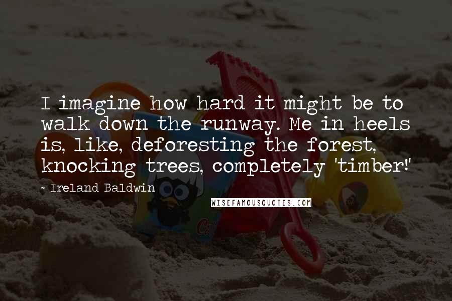 Ireland Baldwin Quotes: I imagine how hard it might be to walk down the runway. Me in heels is, like, deforesting the forest, knocking trees, completely 'timber!'