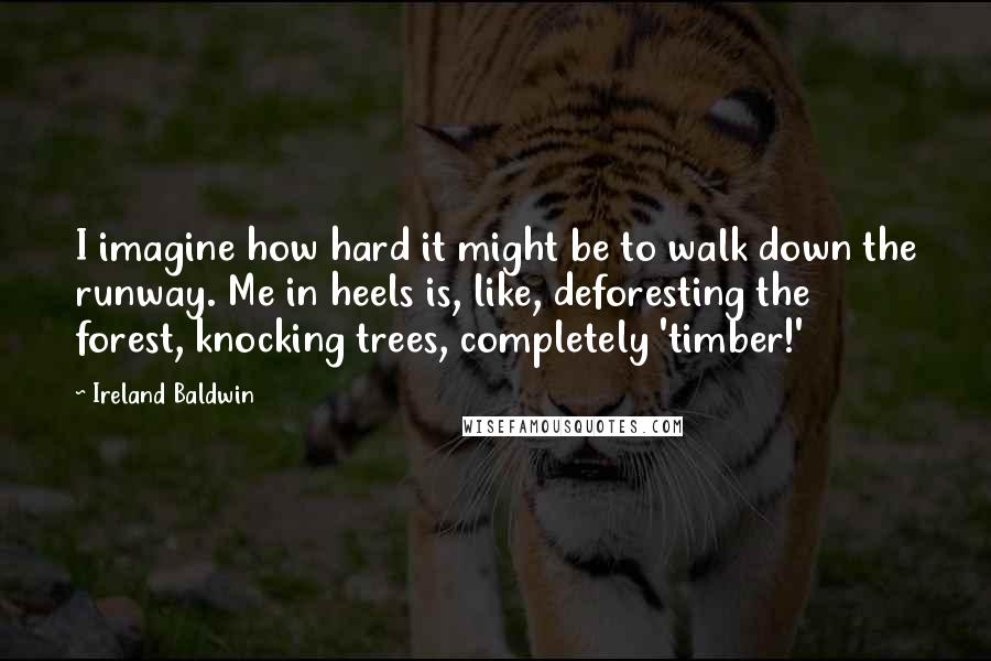 Ireland Baldwin Quotes: I imagine how hard it might be to walk down the runway. Me in heels is, like, deforesting the forest, knocking trees, completely 'timber!'