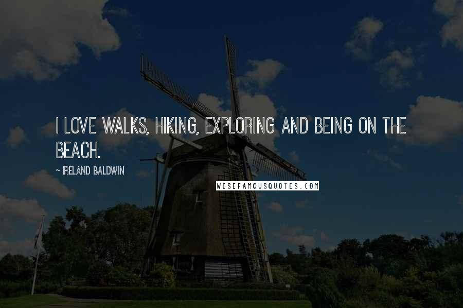 Ireland Baldwin Quotes: I love walks, hiking, exploring and being on the beach.