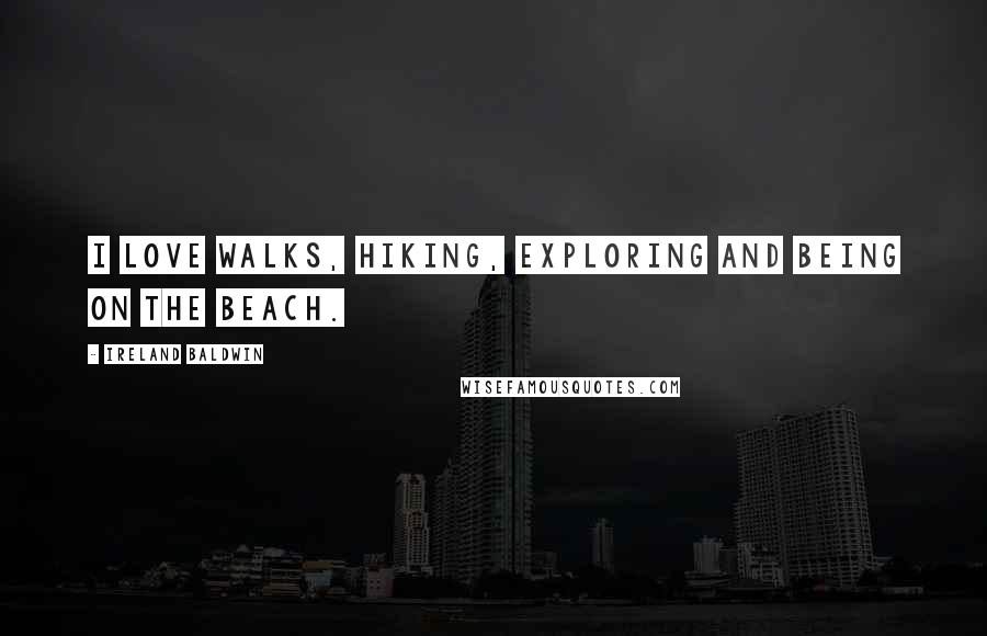 Ireland Baldwin Quotes: I love walks, hiking, exploring and being on the beach.