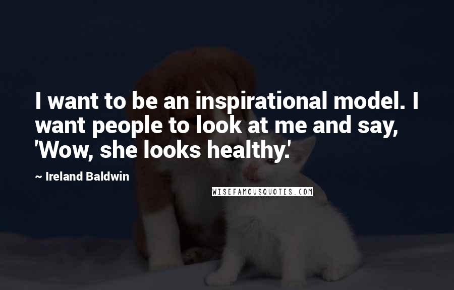 Ireland Baldwin Quotes: I want to be an inspirational model. I want people to look at me and say, 'Wow, she looks healthy.'