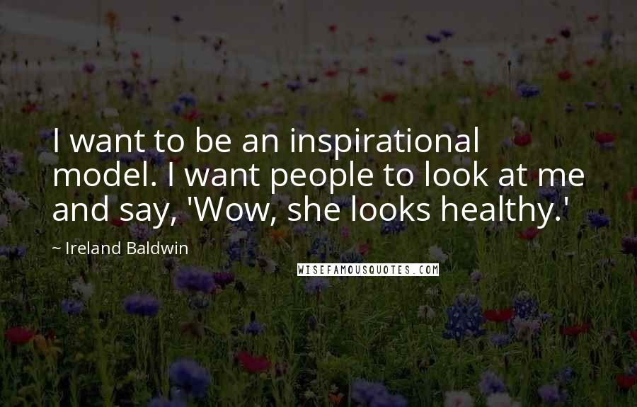 Ireland Baldwin Quotes: I want to be an inspirational model. I want people to look at me and say, 'Wow, she looks healthy.'