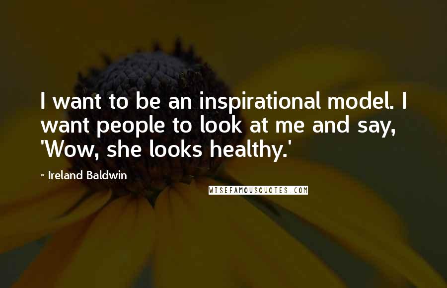 Ireland Baldwin Quotes: I want to be an inspirational model. I want people to look at me and say, 'Wow, she looks healthy.'