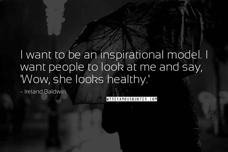 Ireland Baldwin Quotes: I want to be an inspirational model. I want people to look at me and say, 'Wow, she looks healthy.'