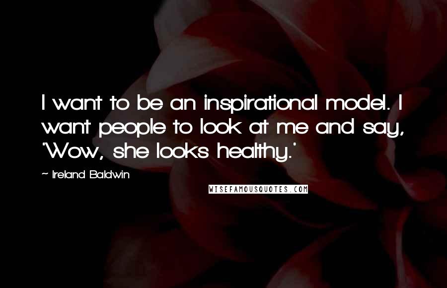 Ireland Baldwin Quotes: I want to be an inspirational model. I want people to look at me and say, 'Wow, she looks healthy.'