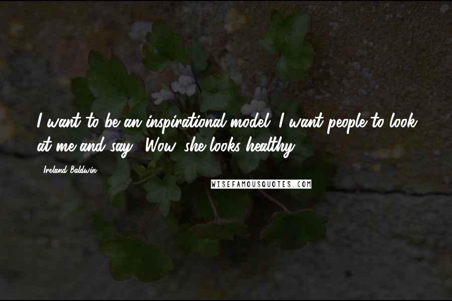 Ireland Baldwin Quotes: I want to be an inspirational model. I want people to look at me and say, 'Wow, she looks healthy.'