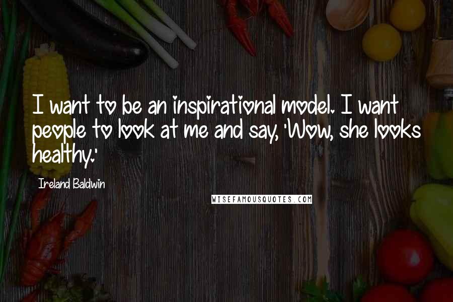 Ireland Baldwin Quotes: I want to be an inspirational model. I want people to look at me and say, 'Wow, she looks healthy.'