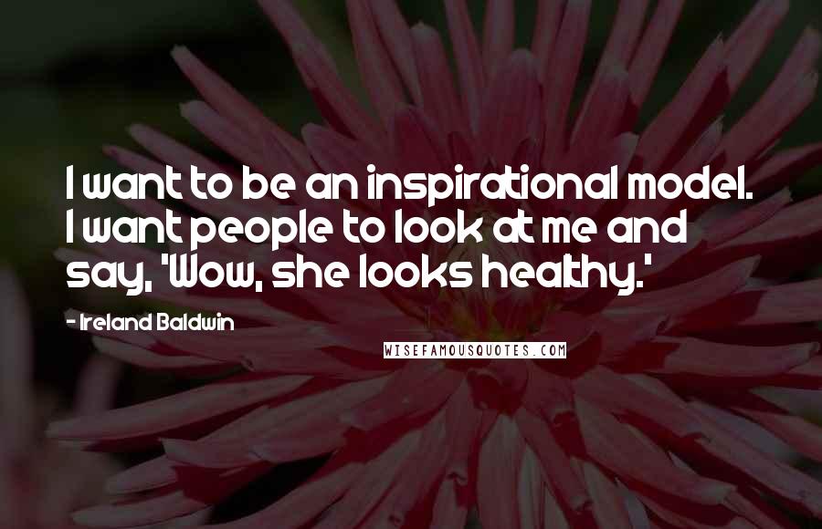 Ireland Baldwin Quotes: I want to be an inspirational model. I want people to look at me and say, 'Wow, she looks healthy.'