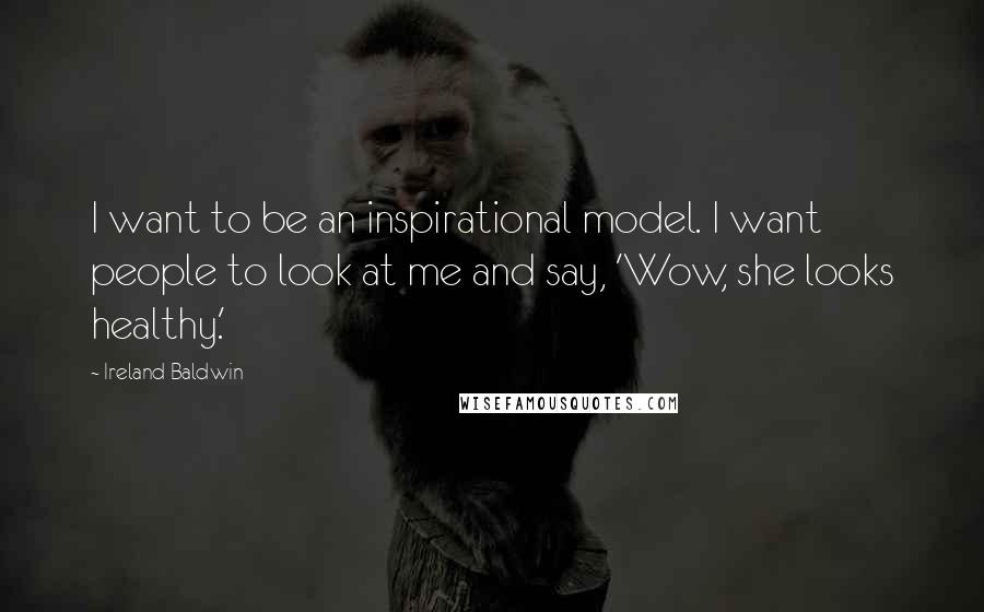 Ireland Baldwin Quotes: I want to be an inspirational model. I want people to look at me and say, 'Wow, she looks healthy.'