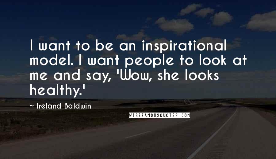 Ireland Baldwin Quotes: I want to be an inspirational model. I want people to look at me and say, 'Wow, she looks healthy.'