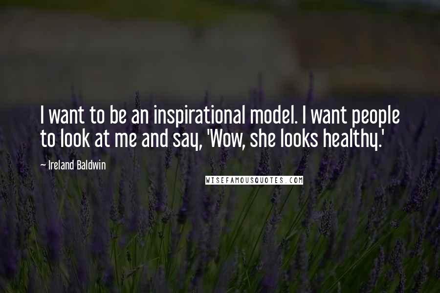 Ireland Baldwin Quotes: I want to be an inspirational model. I want people to look at me and say, 'Wow, she looks healthy.'