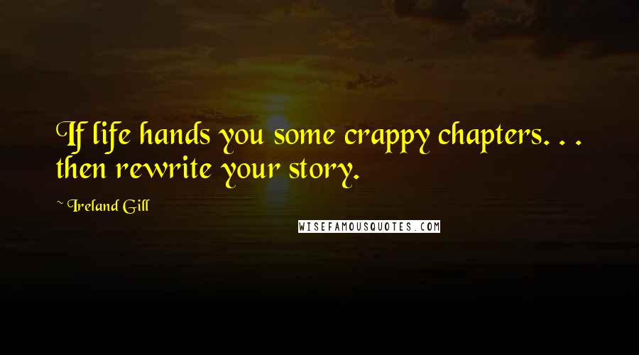 Ireland Gill Quotes: If life hands you some crappy chapters. . . then rewrite your story.