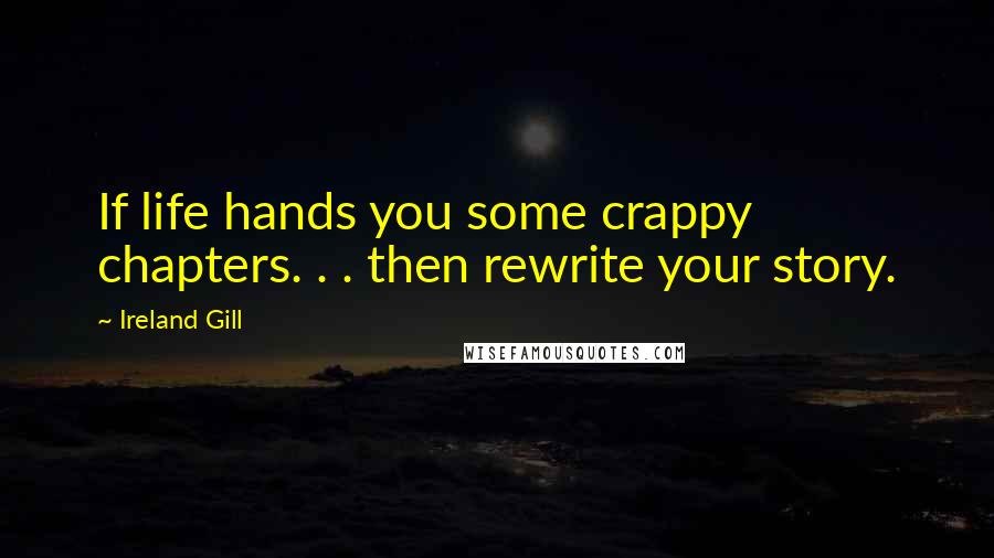 Ireland Gill Quotes: If life hands you some crappy chapters. . . then rewrite your story.