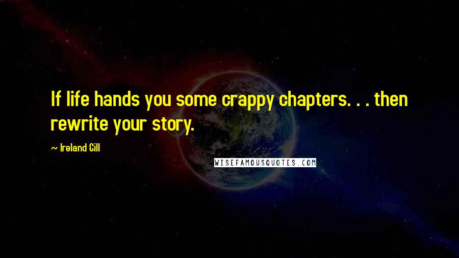 Ireland Gill Quotes: If life hands you some crappy chapters. . . then rewrite your story.