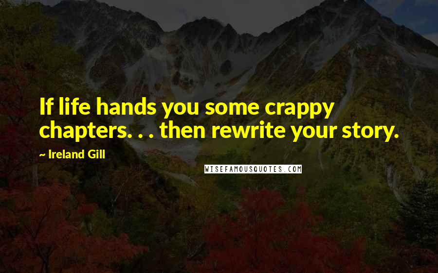 Ireland Gill Quotes: If life hands you some crappy chapters. . . then rewrite your story.