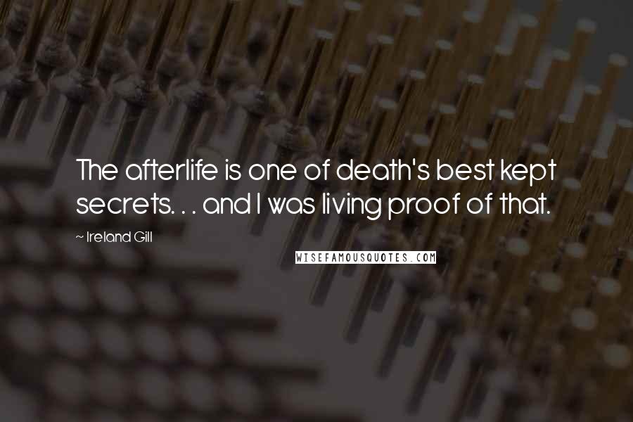 Ireland Gill Quotes: The afterlife is one of death's best kept secrets. . . and I was living proof of that.