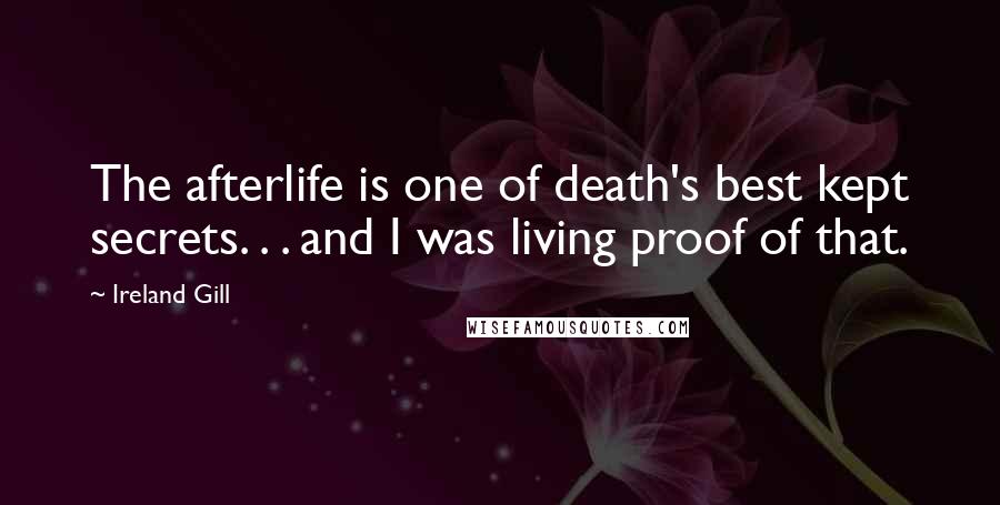 Ireland Gill Quotes: The afterlife is one of death's best kept secrets. . . and I was living proof of that.