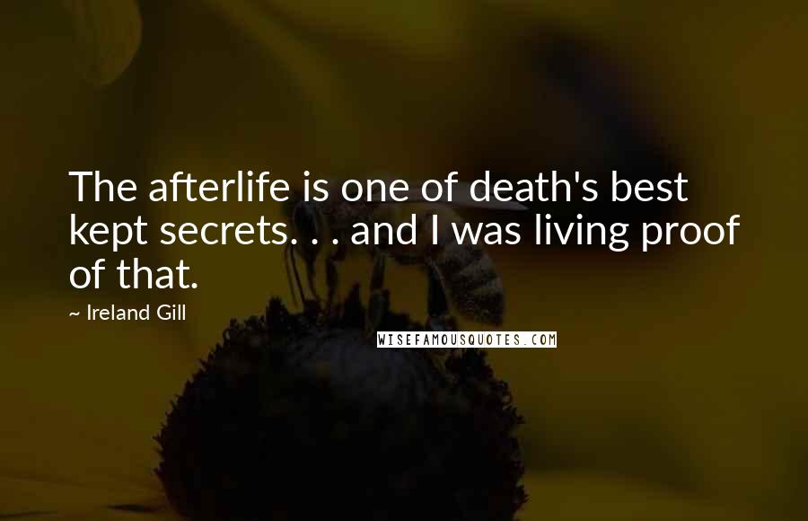 Ireland Gill Quotes: The afterlife is one of death's best kept secrets. . . and I was living proof of that.