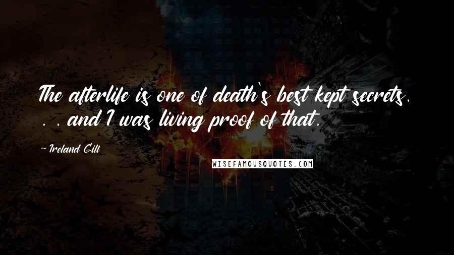 Ireland Gill Quotes: The afterlife is one of death's best kept secrets. . . and I was living proof of that.