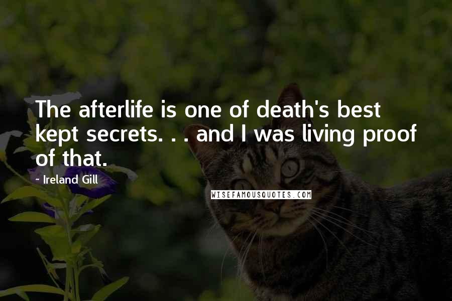 Ireland Gill Quotes: The afterlife is one of death's best kept secrets. . . and I was living proof of that.