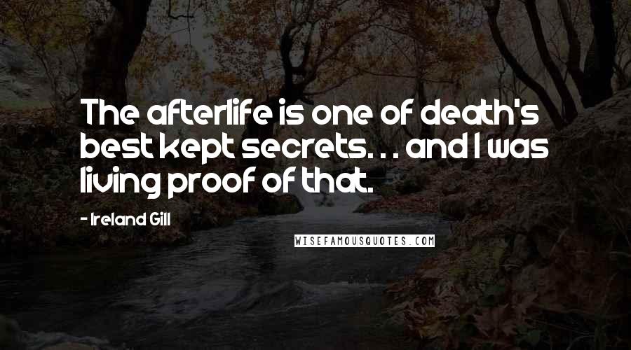 Ireland Gill Quotes: The afterlife is one of death's best kept secrets. . . and I was living proof of that.