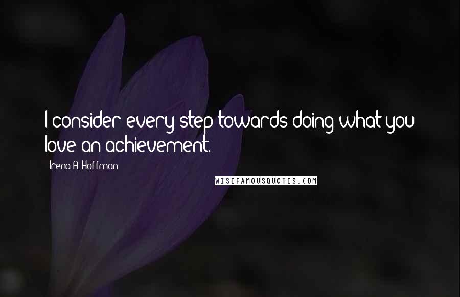 Irena A. Hoffman Quotes: I consider every step towards doing what you love an achievement.
