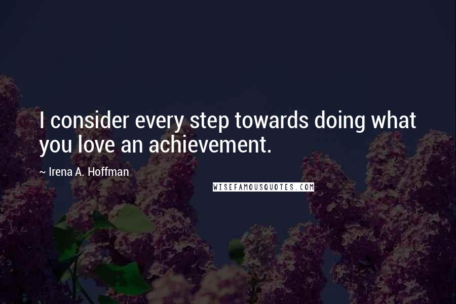 Irena A. Hoffman Quotes: I consider every step towards doing what you love an achievement.