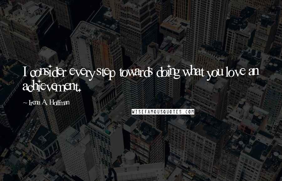 Irena A. Hoffman Quotes: I consider every step towards doing what you love an achievement.