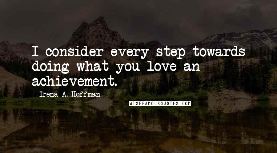 Irena A. Hoffman Quotes: I consider every step towards doing what you love an achievement.
