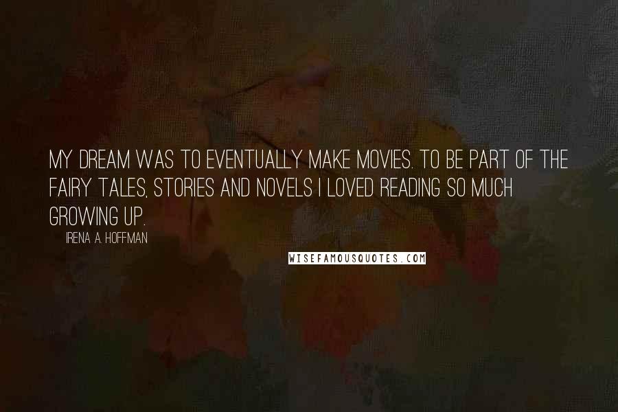 Irena A. Hoffman Quotes: My dream was to eventually make movies. To be part of the fairy tales, stories and novels I loved reading so much growing up.