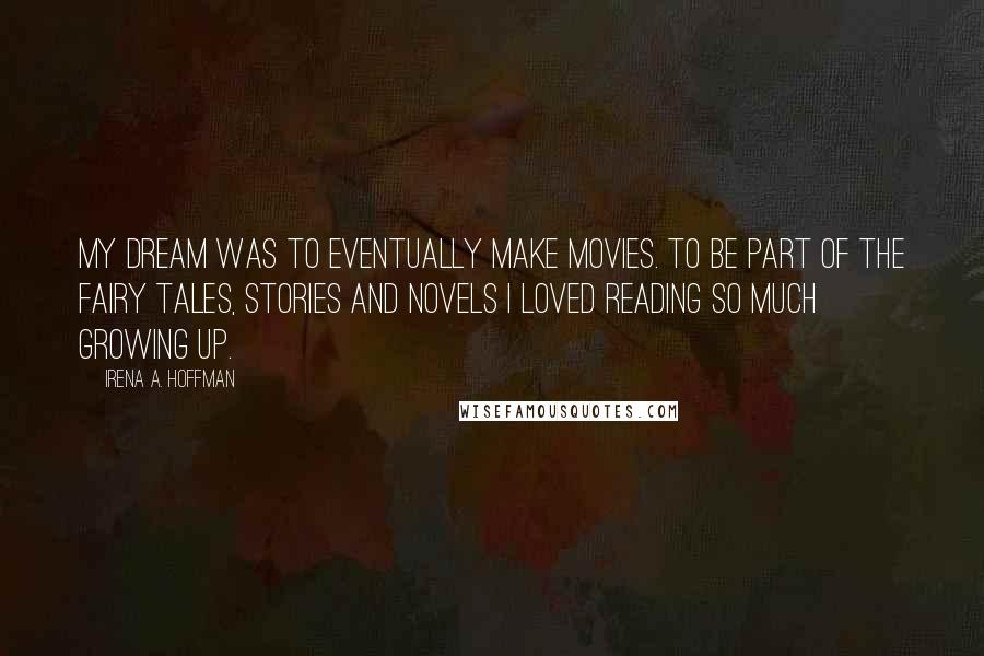 Irena A. Hoffman Quotes: My dream was to eventually make movies. To be part of the fairy tales, stories and novels I loved reading so much growing up.