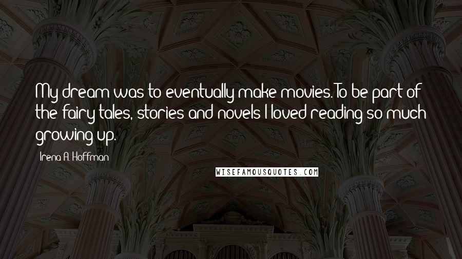 Irena A. Hoffman Quotes: My dream was to eventually make movies. To be part of the fairy tales, stories and novels I loved reading so much growing up.