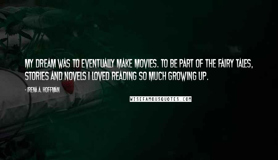 Irena A. Hoffman Quotes: My dream was to eventually make movies. To be part of the fairy tales, stories and novels I loved reading so much growing up.