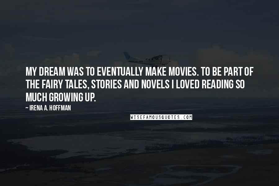 Irena A. Hoffman Quotes: My dream was to eventually make movies. To be part of the fairy tales, stories and novels I loved reading so much growing up.