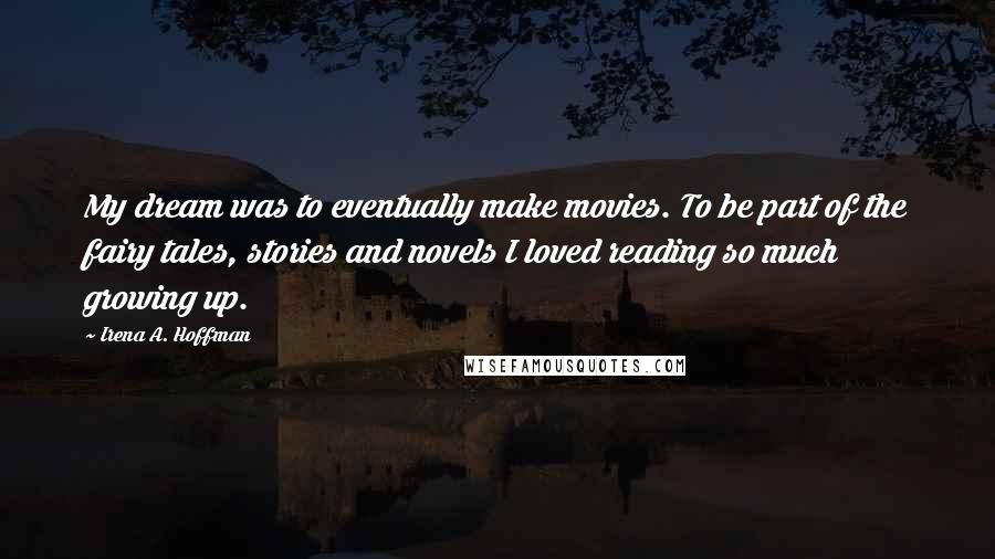 Irena A. Hoffman Quotes: My dream was to eventually make movies. To be part of the fairy tales, stories and novels I loved reading so much growing up.