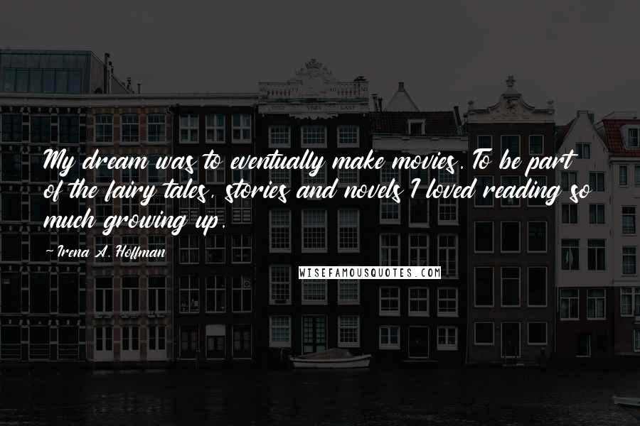 Irena A. Hoffman Quotes: My dream was to eventually make movies. To be part of the fairy tales, stories and novels I loved reading so much growing up.