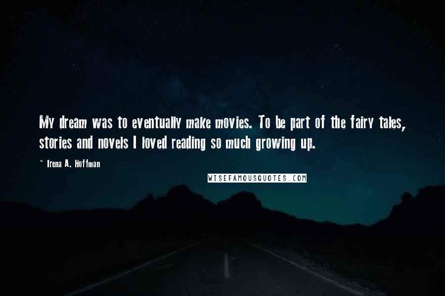 Irena A. Hoffman Quotes: My dream was to eventually make movies. To be part of the fairy tales, stories and novels I loved reading so much growing up.