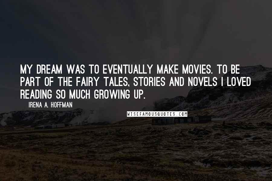 Irena A. Hoffman Quotes: My dream was to eventually make movies. To be part of the fairy tales, stories and novels I loved reading so much growing up.